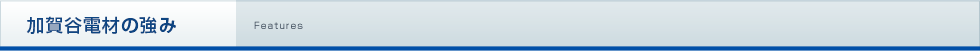 加賀谷電気商会の強み Features
