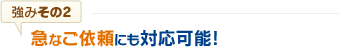 急なご依頼にも対応可能!